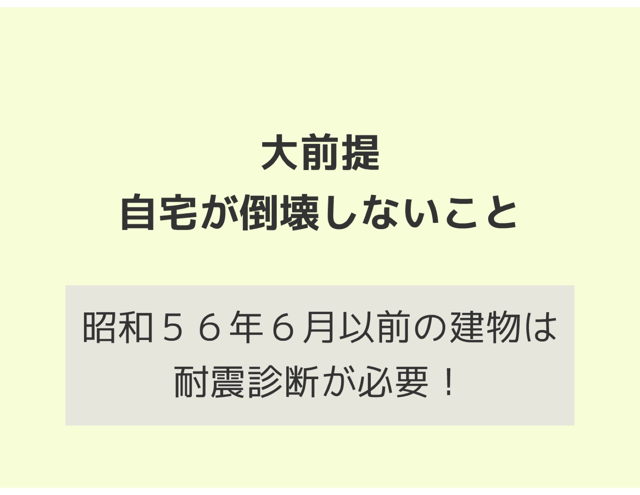 大前提：地震で自宅が倒壊しないこと→昭和５６年６月以前の建物は耐震診断が必要！